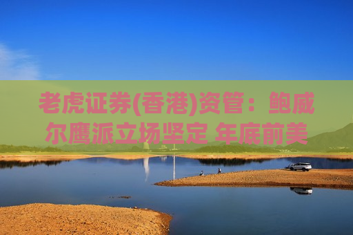 老虎证券(香港)资管：鲍威尔鹰派立场坚定 年底前美联储最多降息一次