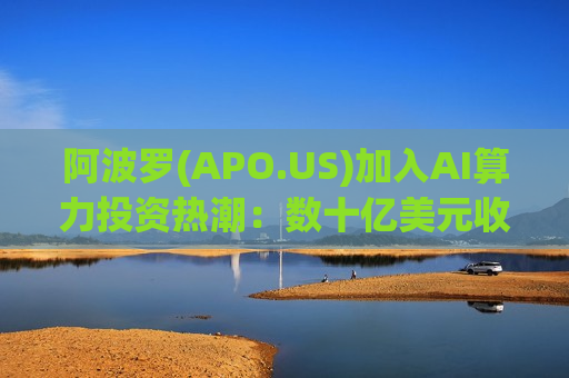 阿波罗(APO.US)加入AI算力投资热潮：数十亿美元收购美国大型数据中心建设商多数股权
