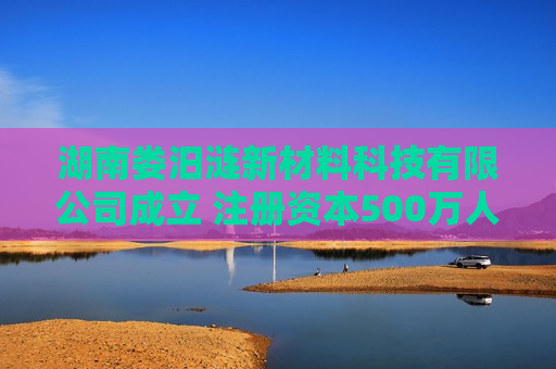 湖南娄汨涟新材料科技有限公司成立 注册资本500万人民币