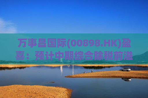 万事昌国际(00898.HK)盈喜：预计中期综合除税前溢利2.8亿至3.2亿港元