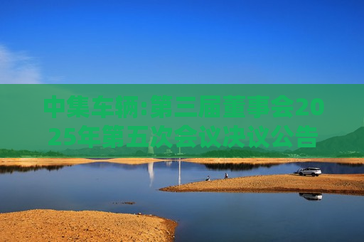 中集车辆:第三届董事会2025年第五次会议决议公告