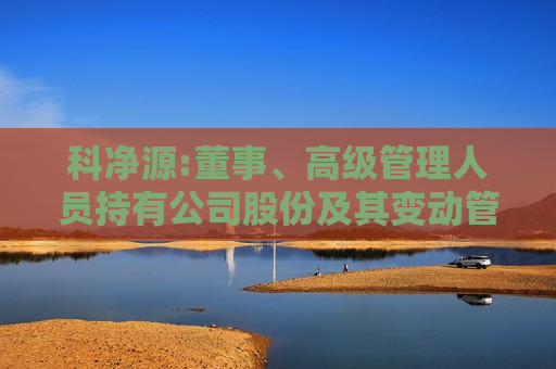 科净源:董事、高级管理人员持有公司股份及其变动管理制度（2025年8月）