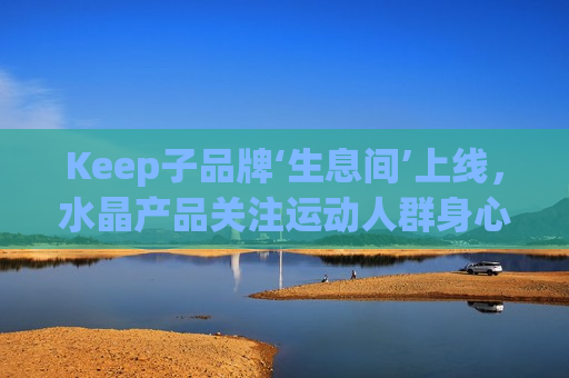Keep子品牌‘生息间’上线，水晶产品关注运动人群身心健康