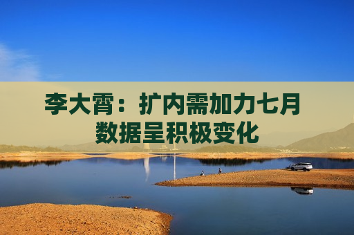 李大霄：扩内需加力七月 数据呈积极变化
