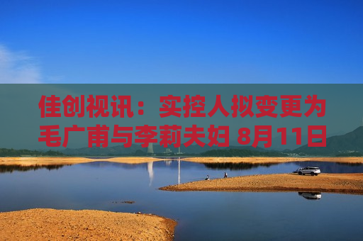 佳创视讯：实控人拟变更为毛广甫与李莉夫妇 8月11日复牌