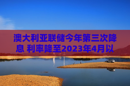 澳大利亚联储今年第三次降息 利率降至2023年4月以来最低水平