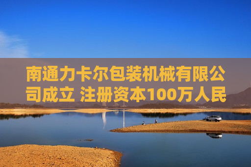 南通力卡尔包装机械有限公司成立 注册资本100万人民币