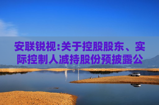 安联锐视:关于控股股东、实际控制人减持股份预披露公告