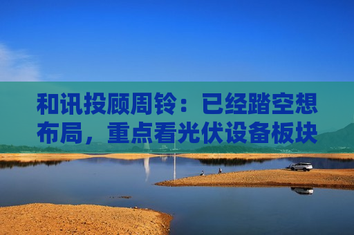 和讯投顾周铃：已经踏空想布局，重点看光伏设备板块