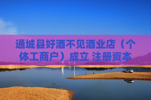 通城县好酒不见酒业店（个体工商户）成立 注册资本2万人民币