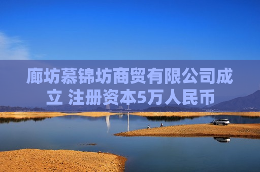 廊坊慕锦坊商贸有限公司成立 注册资本5万人民币