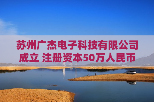 苏州广杰电子科技有限公司成立 注册资本50万人民币