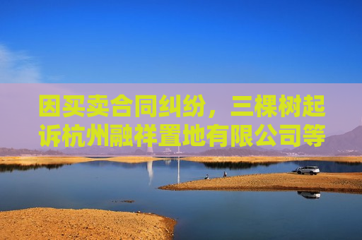 因买卖合同纠纷，三棵树起诉杭州融祥置地有限公司等