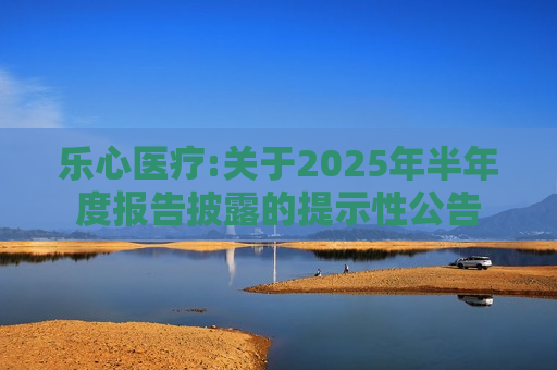 乐心医疗:关于2025年半年度报告披露的提示性公告