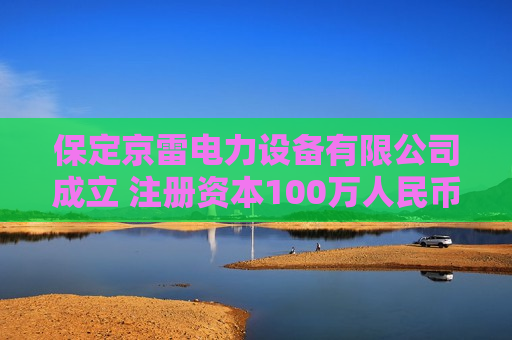 保定京雷电力设备有限公司成立 注册资本100万人民币