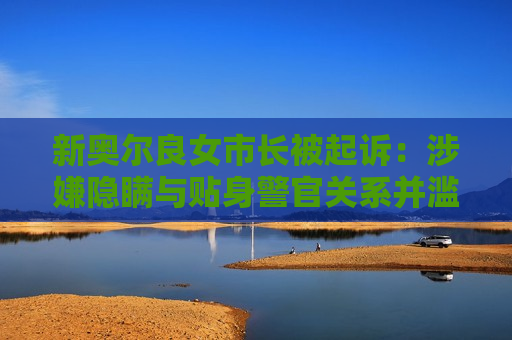 新奥尔良女市长被起诉：涉嫌隐瞒与贴身警官关系并滥用公款