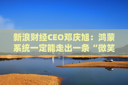 新浪财经CEO邓庆旭：鸿蒙系统一定能走出一条“微笑曲线”
