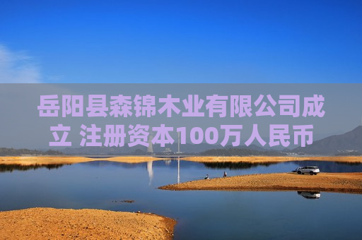 岳阳县森锦木业有限公司成立 注册资本100万人民币