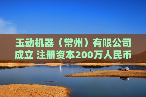 玉动机器（常州）有限公司成立 注册资本200万人民币