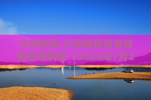 江苏新能:江苏新能信息披露管理制度（2025年7月25日修订）