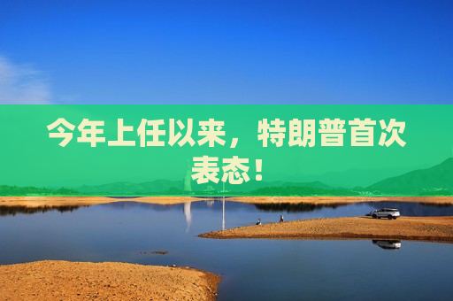 今年上任以来，特朗普首次表态！
