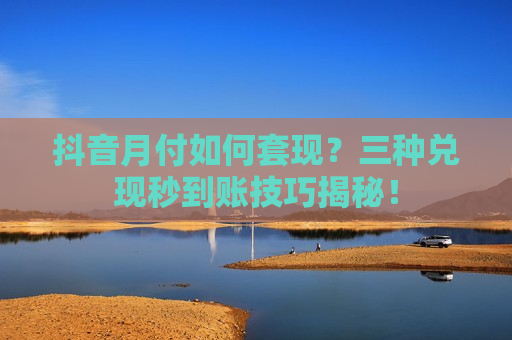 抖音月付如何套现？三种兑现秒到账技巧揭秘！