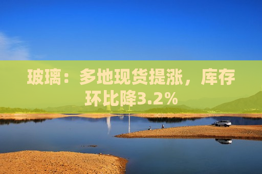 玻璃：多地现货提涨，库存环比降3.2%