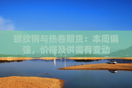 螺纹钢与热卷期货：本周偏强，价格及供需有变动