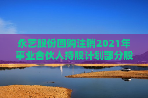 永艺股份回购注销2021年事业合伙人持股计划部分股份