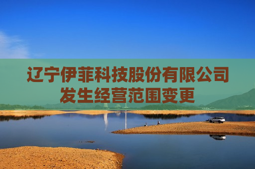 辽宁伊菲科技股份有限公司发生经营范围变更