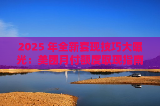 2025 年全新套现技巧大曝光：美团月付额度取现指南