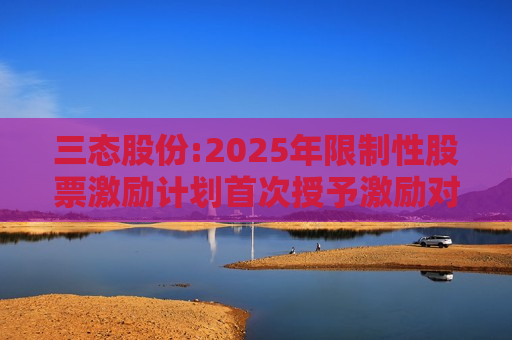三态股份:2025年限制性股票激励计划首次授予激励对象名单