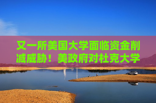 又一所美国大学面临资金削减威胁！美政府对杜克大学展开调查