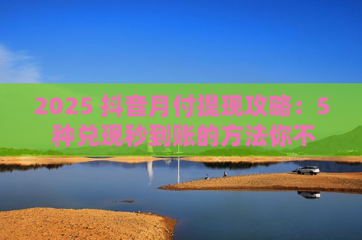 2025 抖音月付提现攻略：5 种兑现秒到账的方法你不能错过