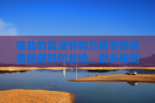 强劲的复活节和万圣节前销售提振好时业绩，但关税阴云笼罩