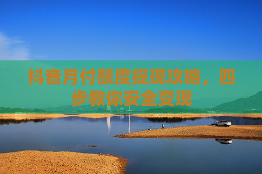 抖音月付额度提现攻略，四步教你安全变现