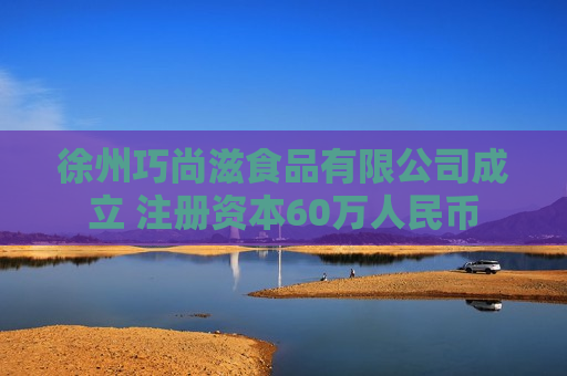 徐州巧尚滋食品有限公司成立 注册资本60万人民币