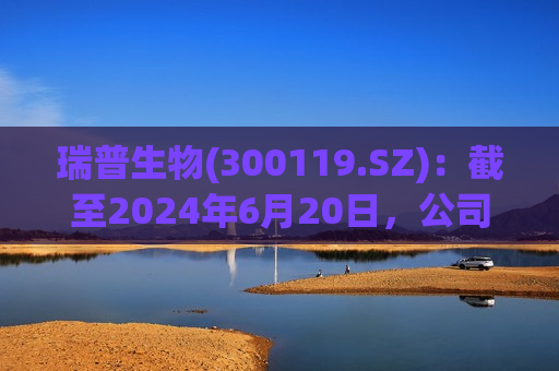 瑞普生物(300119.SZ)：截至2024年6月20日，公司股东总户数约1.9万户