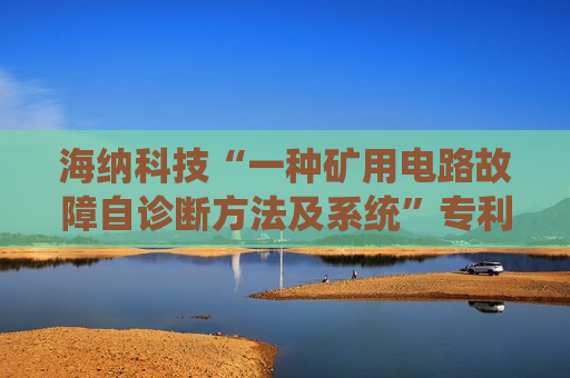 海纳科技“一种矿用电路故障自诊断方法及系统”专利获授权 海纳科技“一种矿用电路故障自诊断方法及系统”专利获授权