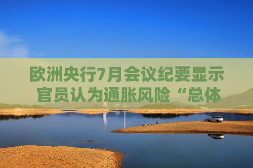 欧洲央行7月会议纪要显示 官员认为通胀风险“总体平衡”