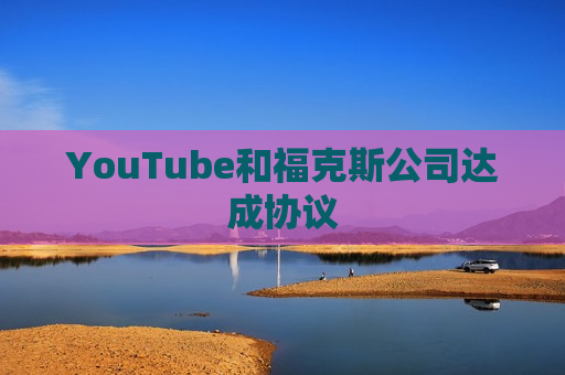 YouTube和福克斯公司达成协议