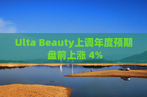 Ulta Beauty上调年度预期 盘前上涨 4%