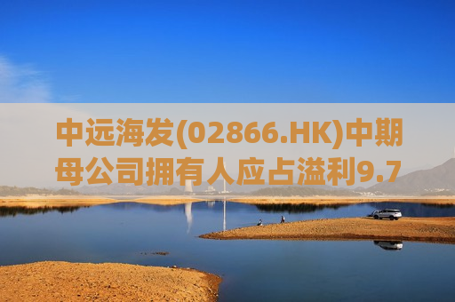 中远海发(02866.HK)中期母公司拥有人应占溢利9.7亿元 同比上涨8.36%