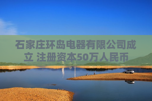 石家庄环岛电器有限公司成立 注册资本50万人民币 石家庄环岛电器有限公司成立 注册资本50万人民币