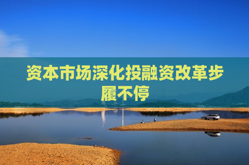 资本市场深化投融资改革步履不停
