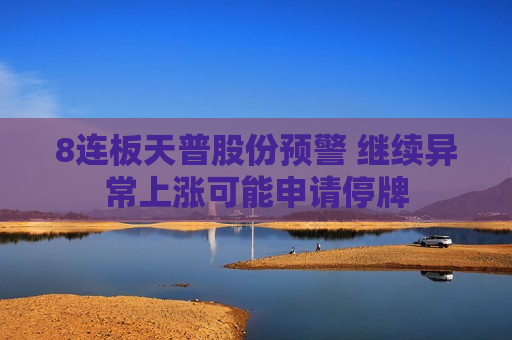 8连板天普股份预警 继续异常上涨可能申请停牌