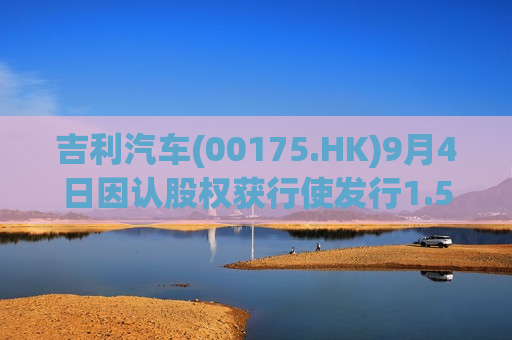 吉利汽车(00175.HK)9月4日因认股权获行使发行1.5万股