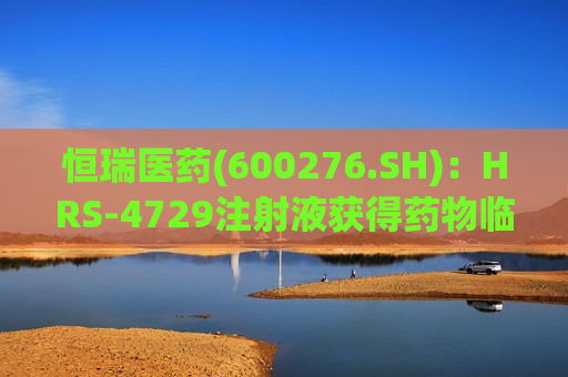 恒瑞医药(600276.SH)：HRS-4729注射液获得药物临床试验批准通知书