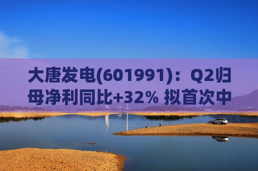 大唐发电(601991)：Q2归母净利同比+32% 拟首次中期分红