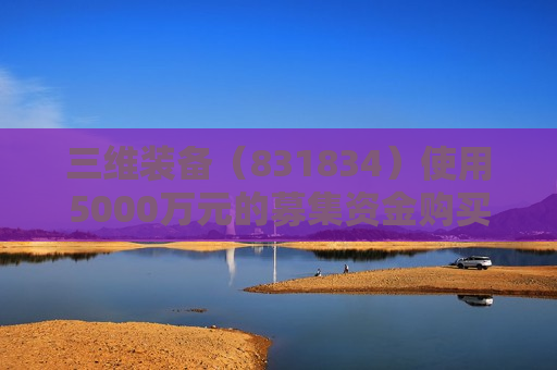 三维装备（831834）使用5000万元的募集资金购买理财产品 提高募集资金使用效率